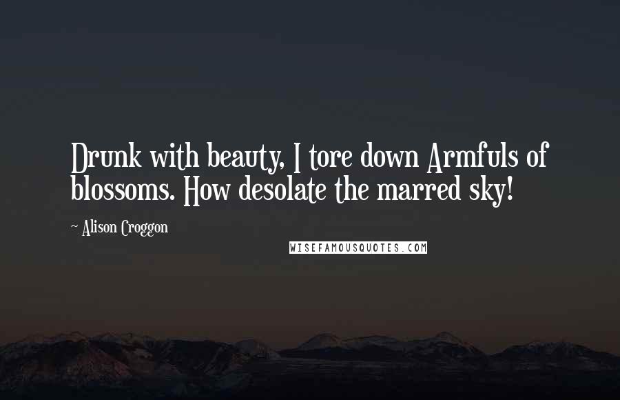 Alison Croggon Quotes: Drunk with beauty, I tore down Armfuls of blossoms. How desolate the marred sky!