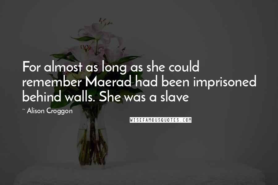 Alison Croggon Quotes: For almost as long as she could remember Maerad had been imprisoned behind walls. She was a slave