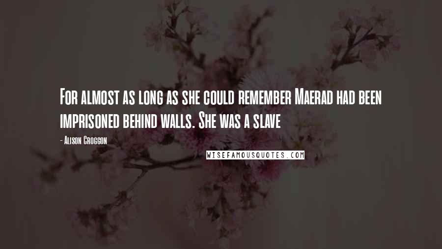 Alison Croggon Quotes: For almost as long as she could remember Maerad had been imprisoned behind walls. She was a slave