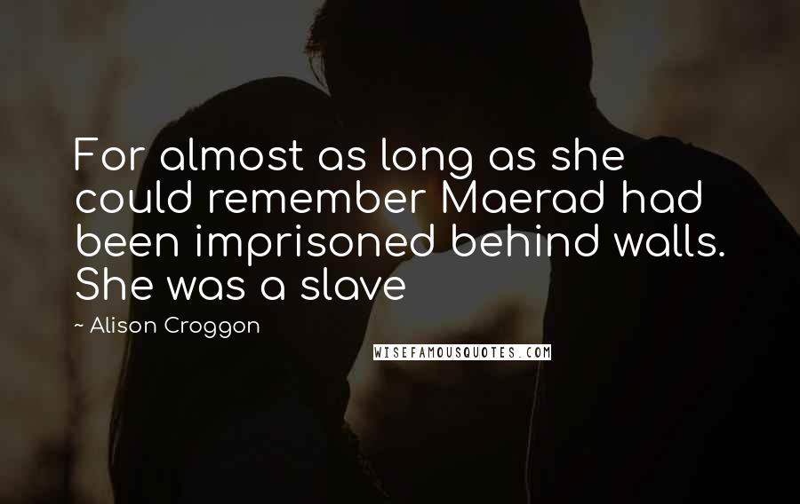 Alison Croggon Quotes: For almost as long as she could remember Maerad had been imprisoned behind walls. She was a slave