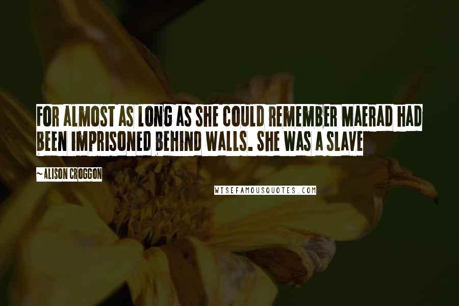 Alison Croggon Quotes: For almost as long as she could remember Maerad had been imprisoned behind walls. She was a slave