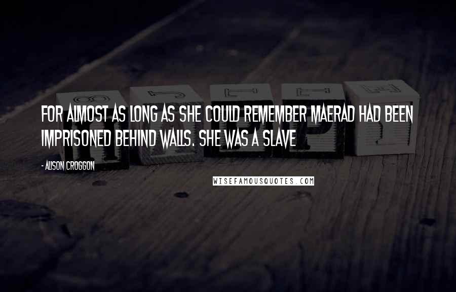 Alison Croggon Quotes: For almost as long as she could remember Maerad had been imprisoned behind walls. She was a slave