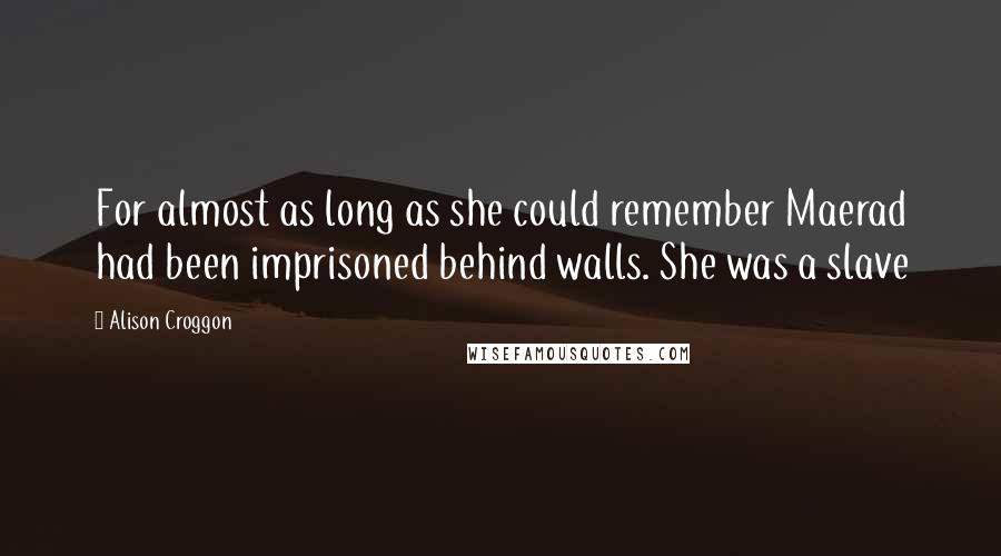 Alison Croggon Quotes: For almost as long as she could remember Maerad had been imprisoned behind walls. She was a slave