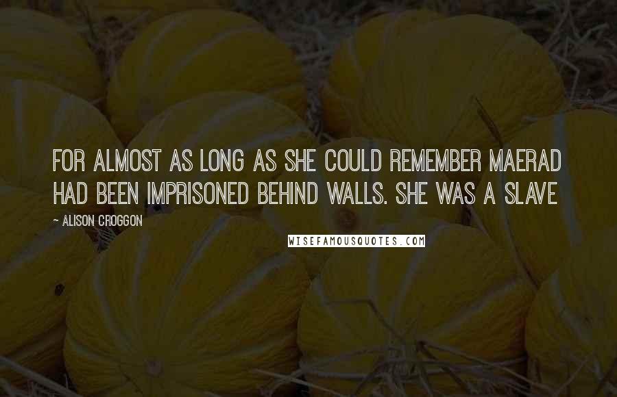 Alison Croggon Quotes: For almost as long as she could remember Maerad had been imprisoned behind walls. She was a slave