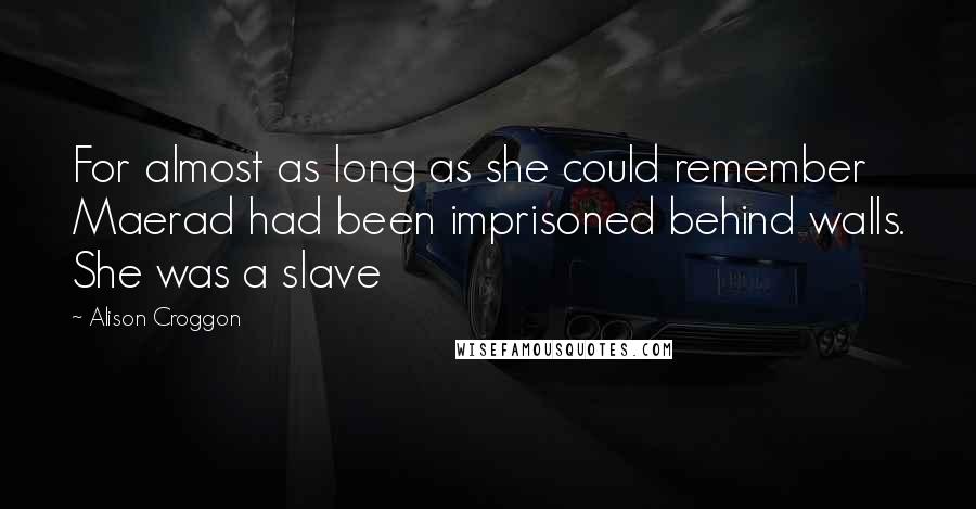 Alison Croggon Quotes: For almost as long as she could remember Maerad had been imprisoned behind walls. She was a slave