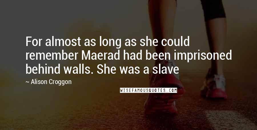 Alison Croggon Quotes: For almost as long as she could remember Maerad had been imprisoned behind walls. She was a slave