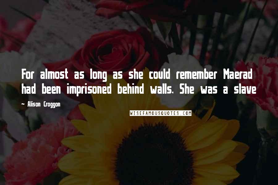 Alison Croggon Quotes: For almost as long as she could remember Maerad had been imprisoned behind walls. She was a slave