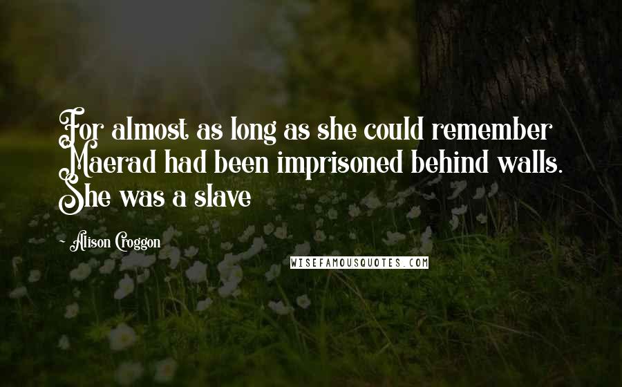 Alison Croggon Quotes: For almost as long as she could remember Maerad had been imprisoned behind walls. She was a slave