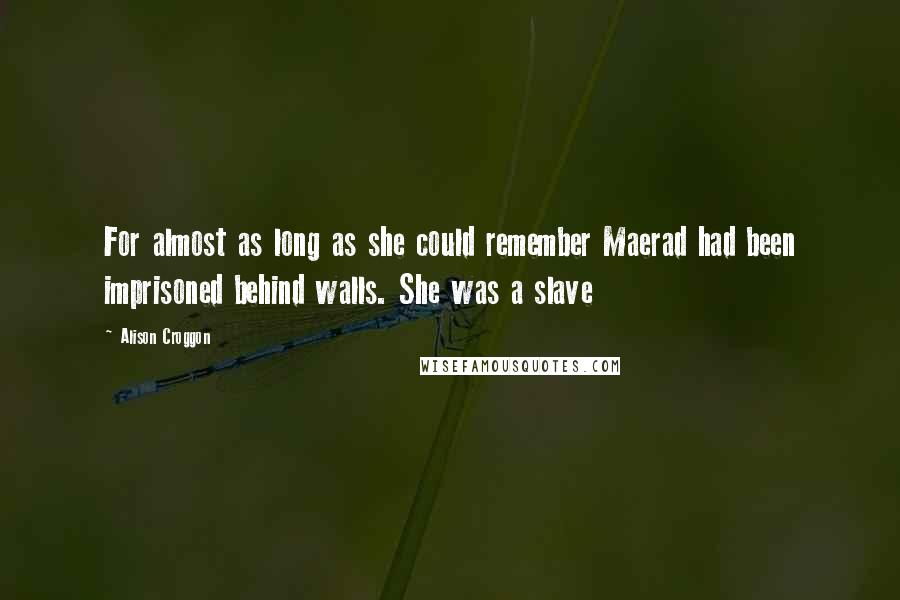 Alison Croggon Quotes: For almost as long as she could remember Maerad had been imprisoned behind walls. She was a slave