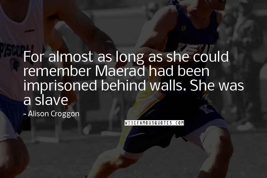Alison Croggon Quotes: For almost as long as she could remember Maerad had been imprisoned behind walls. She was a slave