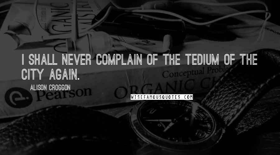 Alison Croggon Quotes: I shall never complain of the tedium of the city again.