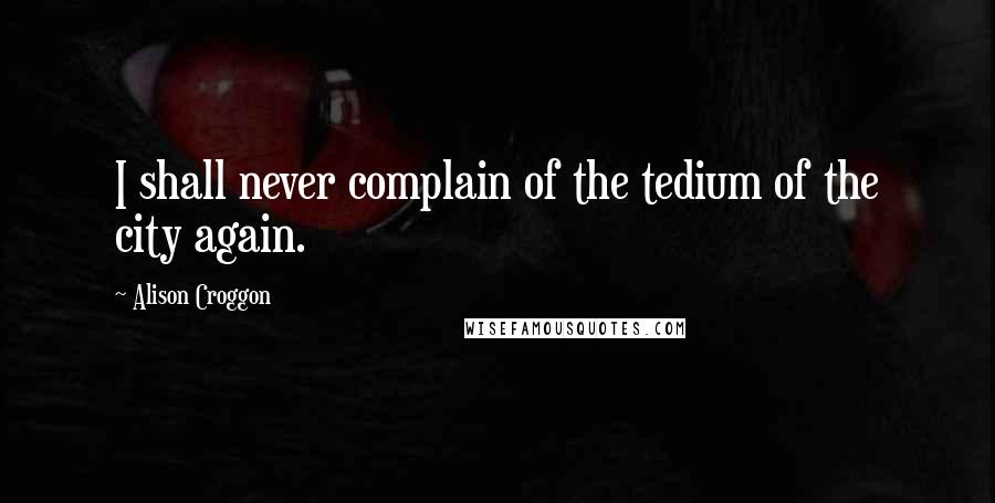 Alison Croggon Quotes: I shall never complain of the tedium of the city again.