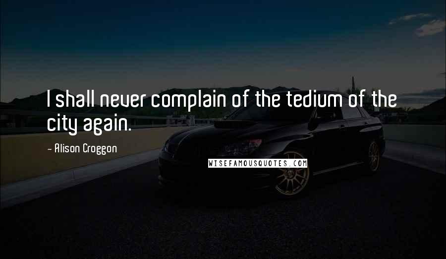 Alison Croggon Quotes: I shall never complain of the tedium of the city again.