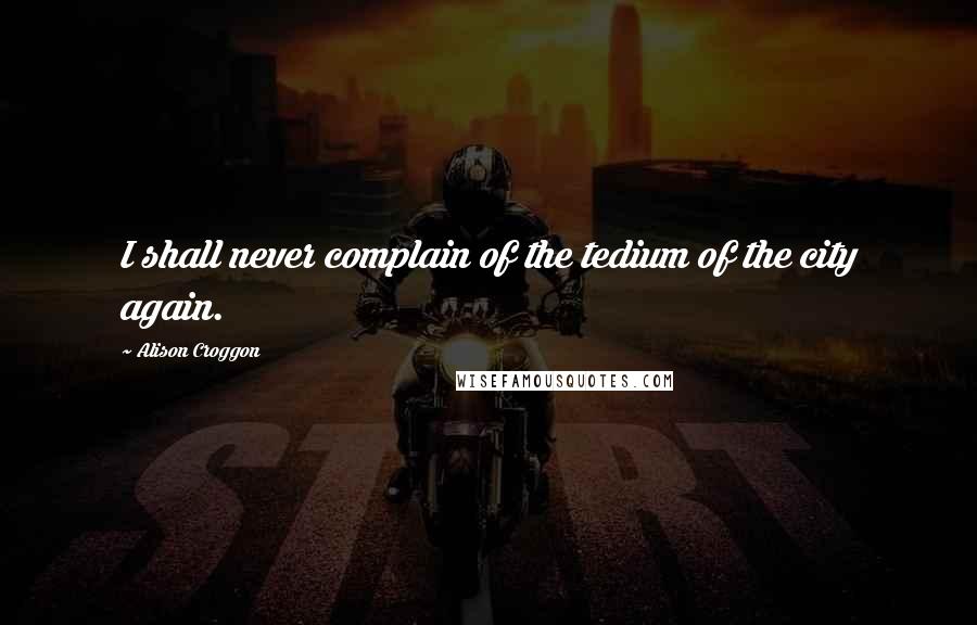 Alison Croggon Quotes: I shall never complain of the tedium of the city again.