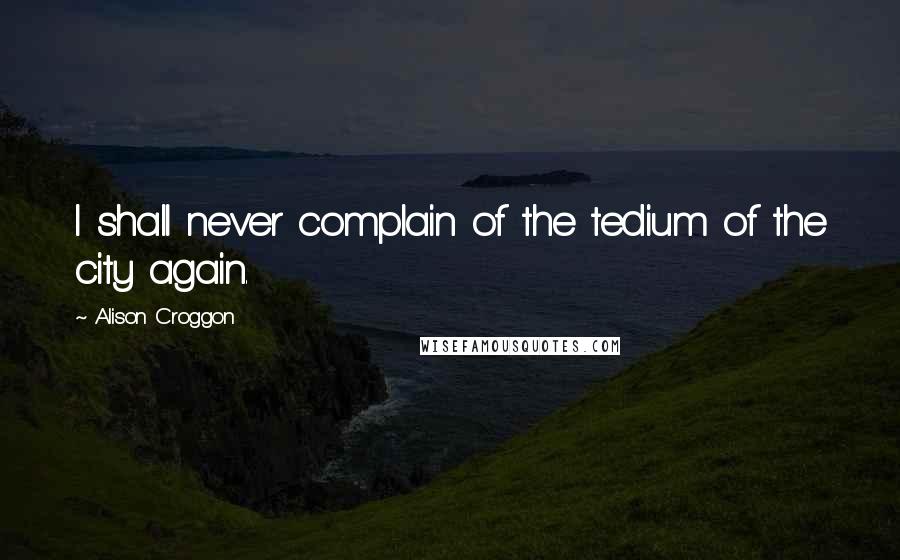 Alison Croggon Quotes: I shall never complain of the tedium of the city again.