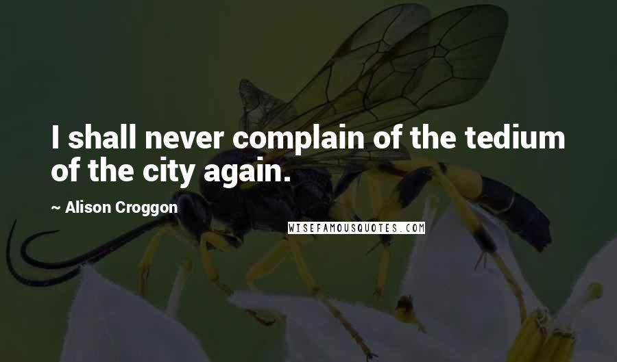 Alison Croggon Quotes: I shall never complain of the tedium of the city again.