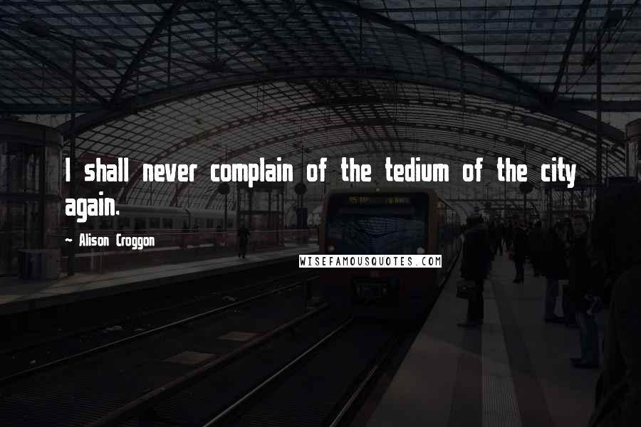 Alison Croggon Quotes: I shall never complain of the tedium of the city again.