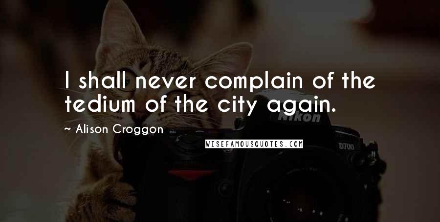 Alison Croggon Quotes: I shall never complain of the tedium of the city again.