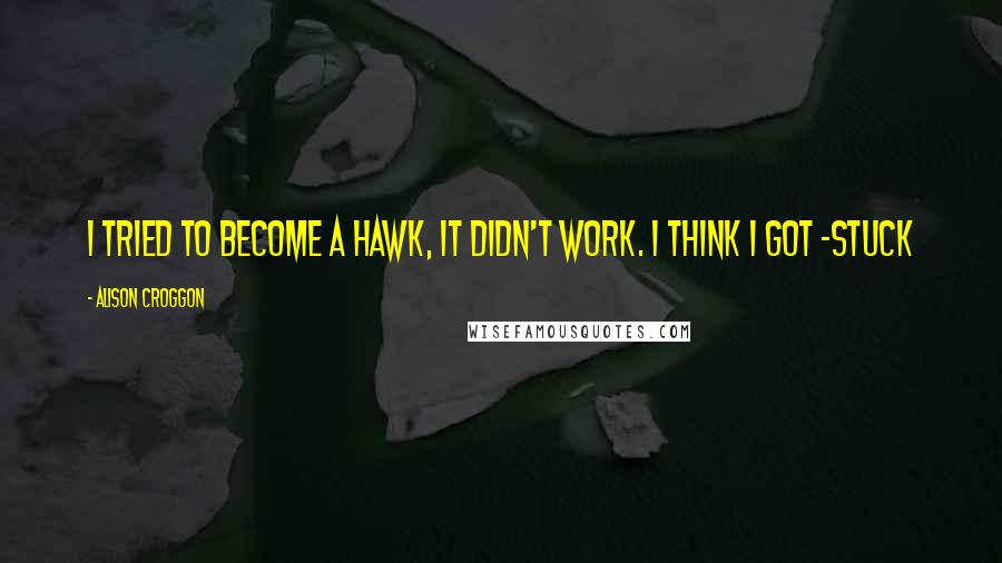 Alison Croggon Quotes: I tried to become a hawk, it didn't work. I think I got -stuck