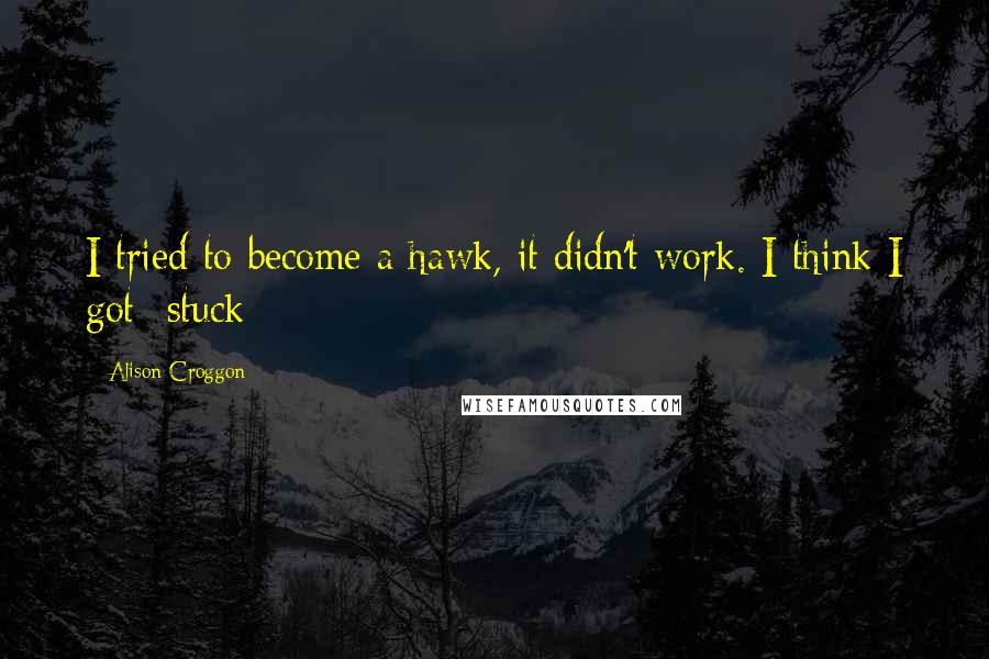 Alison Croggon Quotes: I tried to become a hawk, it didn't work. I think I got -stuck