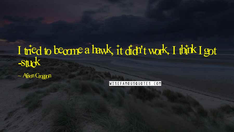 Alison Croggon Quotes: I tried to become a hawk, it didn't work. I think I got -stuck