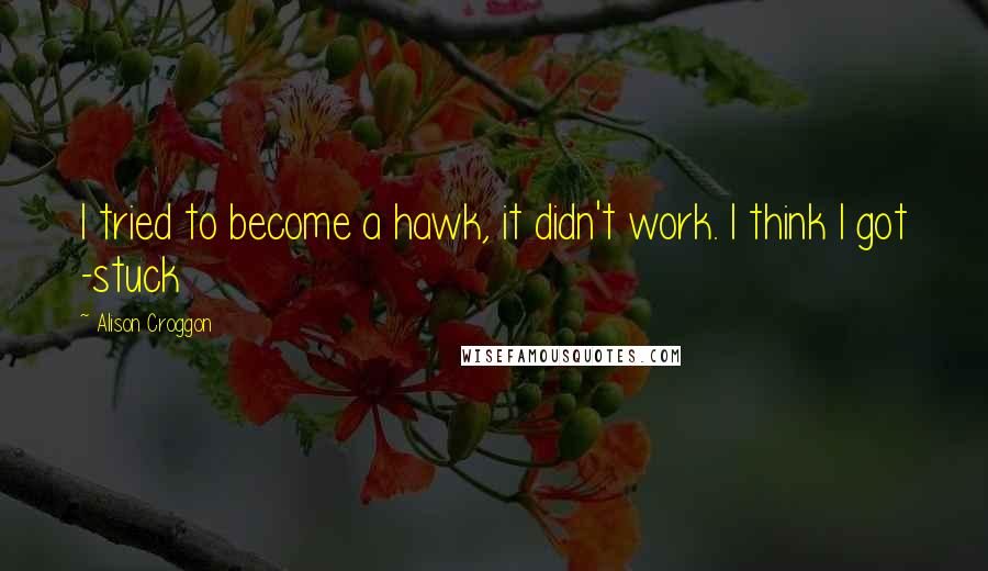 Alison Croggon Quotes: I tried to become a hawk, it didn't work. I think I got -stuck