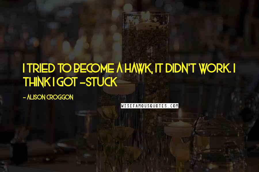 Alison Croggon Quotes: I tried to become a hawk, it didn't work. I think I got -stuck
