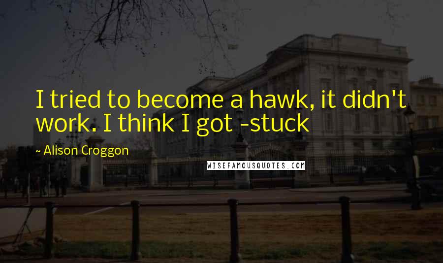 Alison Croggon Quotes: I tried to become a hawk, it didn't work. I think I got -stuck