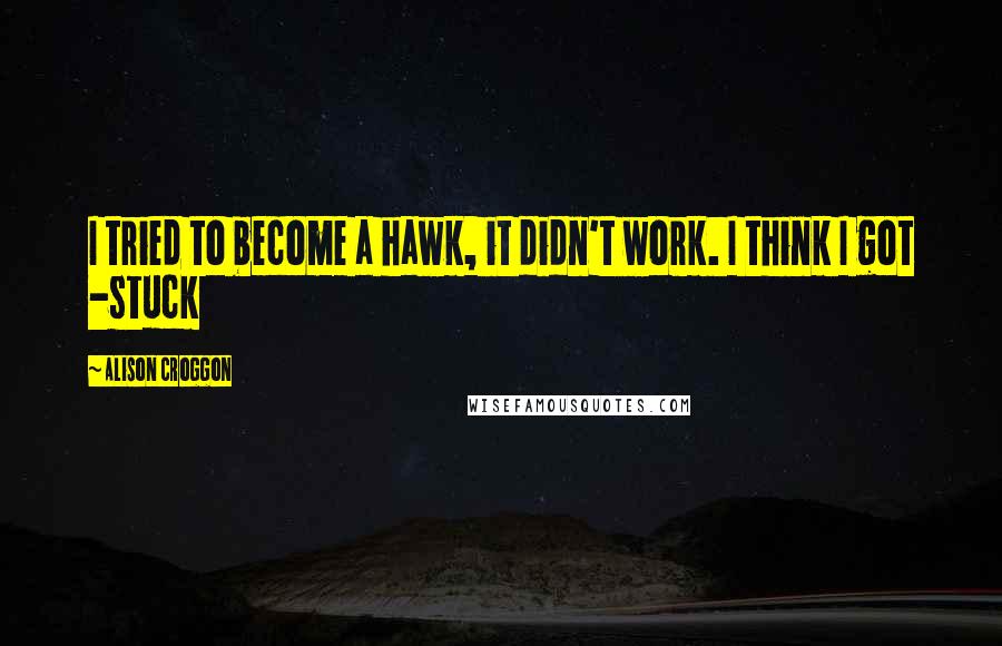 Alison Croggon Quotes: I tried to become a hawk, it didn't work. I think I got -stuck