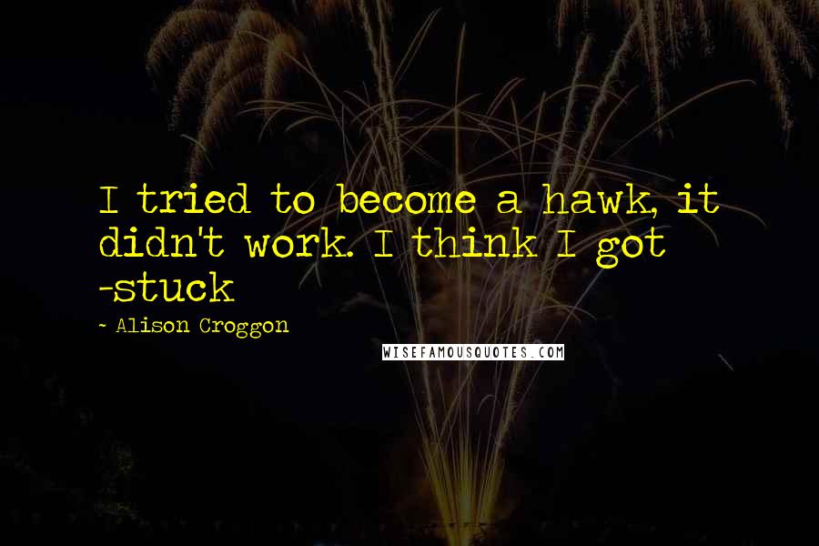 Alison Croggon Quotes: I tried to become a hawk, it didn't work. I think I got -stuck