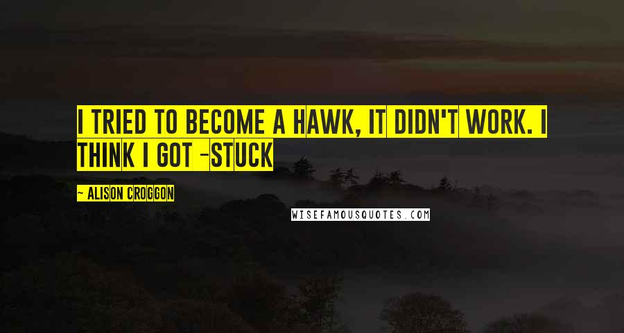 Alison Croggon Quotes: I tried to become a hawk, it didn't work. I think I got -stuck