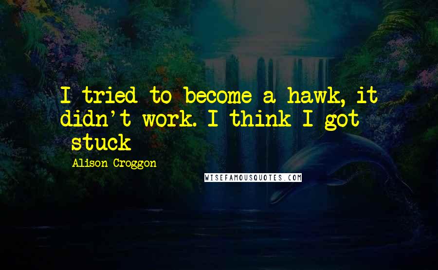 Alison Croggon Quotes: I tried to become a hawk, it didn't work. I think I got -stuck