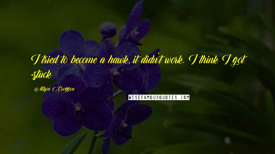 Alison Croggon Quotes: I tried to become a hawk, it didn't work. I think I got -stuck