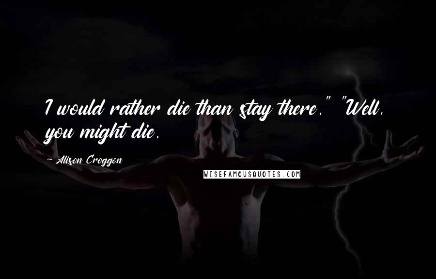 Alison Croggon Quotes: I would rather die than stay there." "Well, you might die.