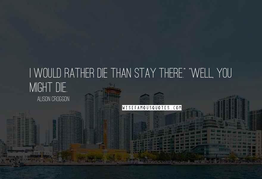 Alison Croggon Quotes: I would rather die than stay there." "Well, you might die.