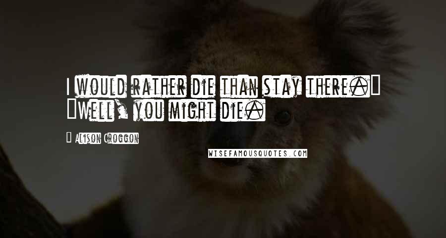 Alison Croggon Quotes: I would rather die than stay there." "Well, you might die.