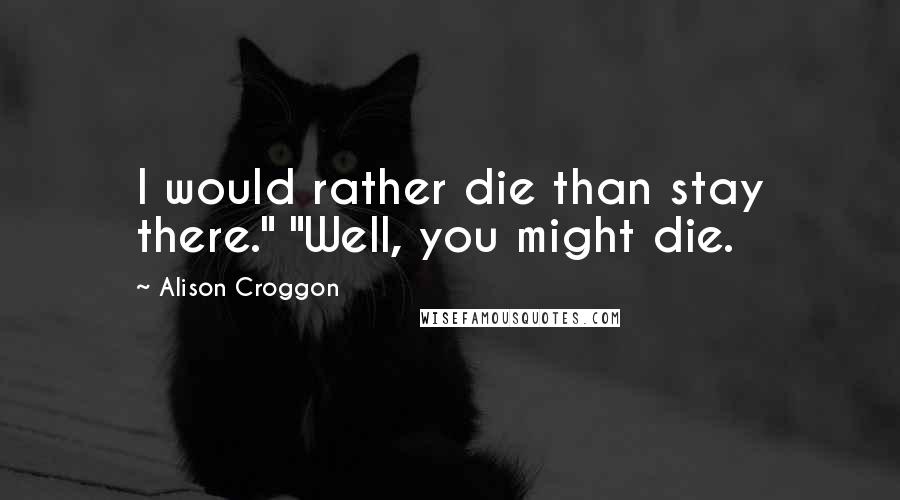 Alison Croggon Quotes: I would rather die than stay there." "Well, you might die.