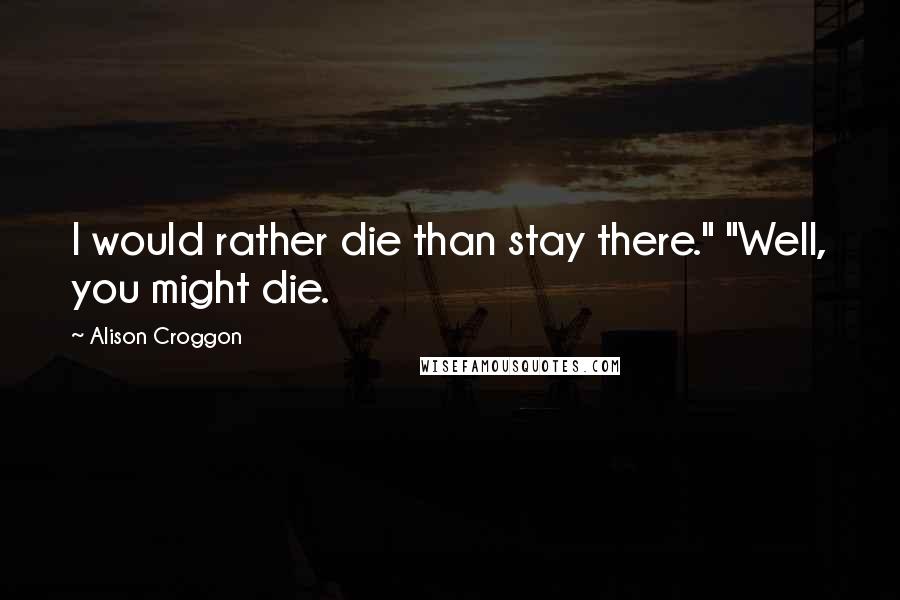 Alison Croggon Quotes: I would rather die than stay there." "Well, you might die.