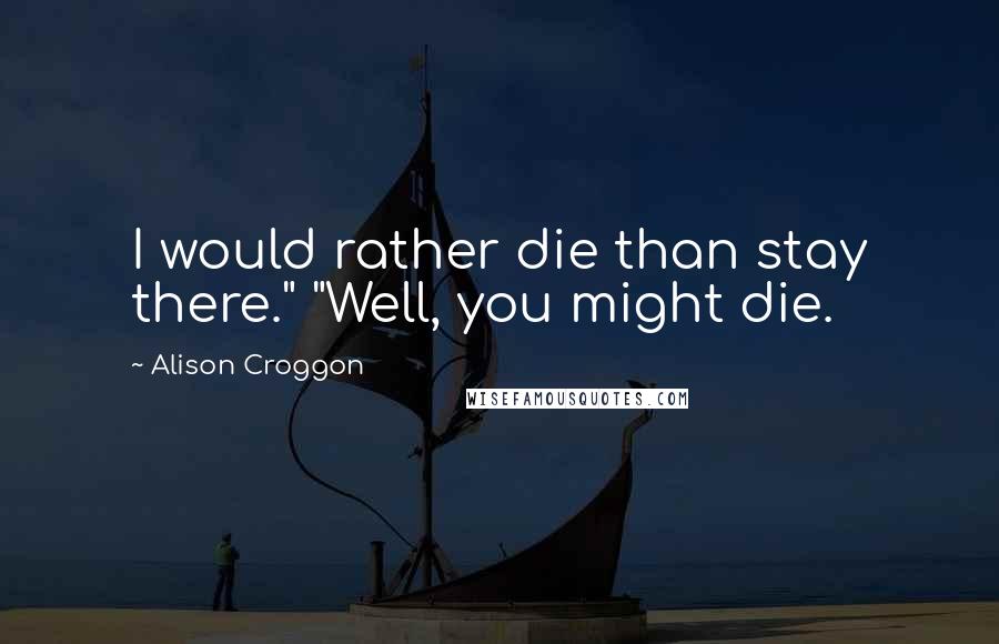 Alison Croggon Quotes: I would rather die than stay there." "Well, you might die.