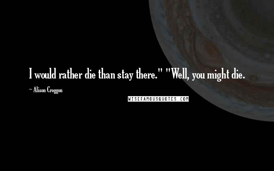 Alison Croggon Quotes: I would rather die than stay there." "Well, you might die.