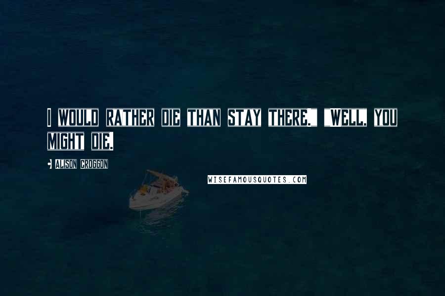 Alison Croggon Quotes: I would rather die than stay there." "Well, you might die.