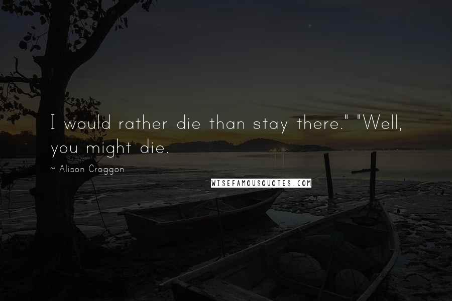 Alison Croggon Quotes: I would rather die than stay there." "Well, you might die.
