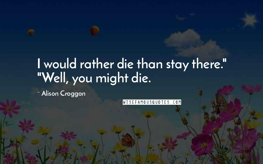 Alison Croggon Quotes: I would rather die than stay there." "Well, you might die.