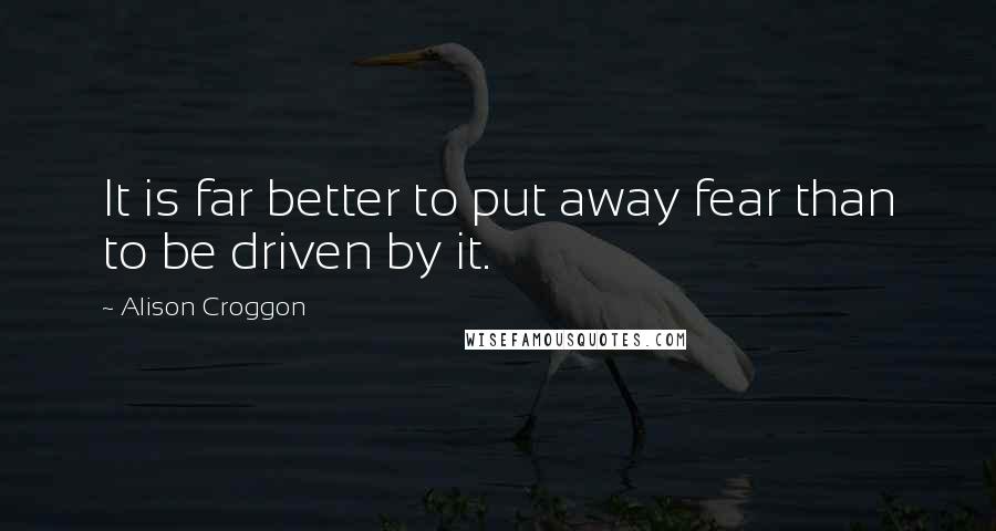Alison Croggon Quotes: It is far better to put away fear than to be driven by it.