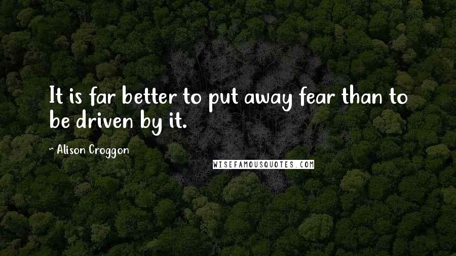 Alison Croggon Quotes: It is far better to put away fear than to be driven by it.