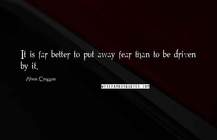Alison Croggon Quotes: It is far better to put away fear than to be driven by it.