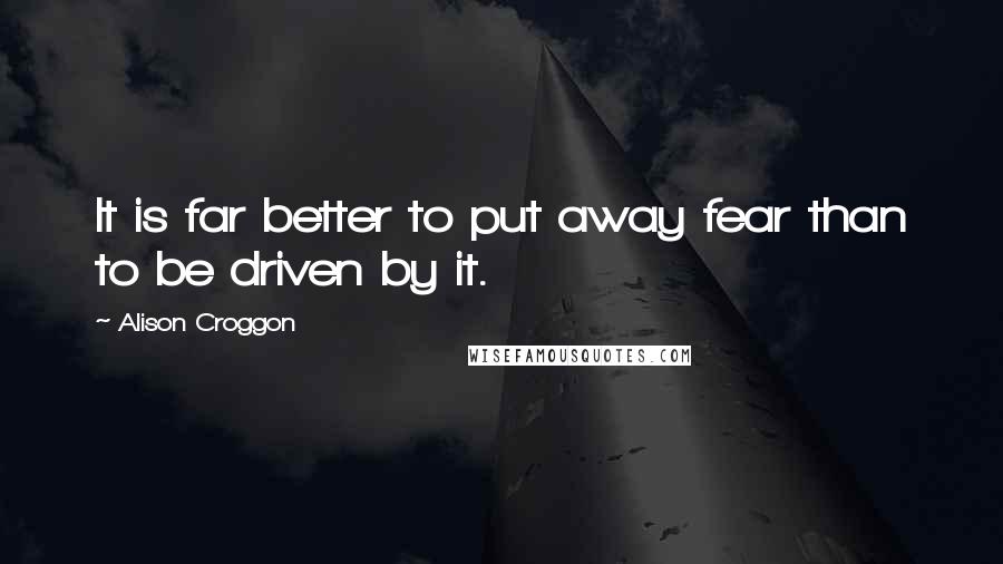 Alison Croggon Quotes: It is far better to put away fear than to be driven by it.