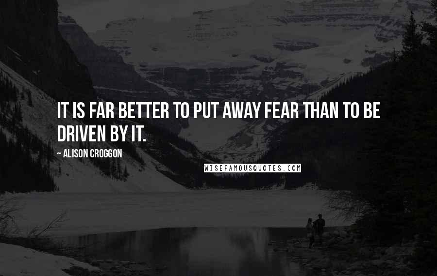 Alison Croggon Quotes: It is far better to put away fear than to be driven by it.