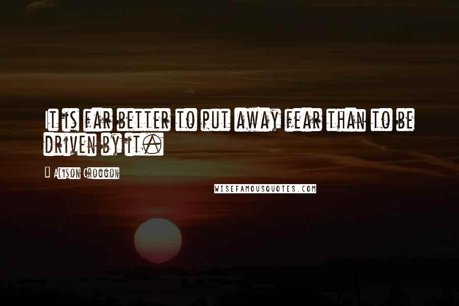 Alison Croggon Quotes: It is far better to put away fear than to be driven by it.