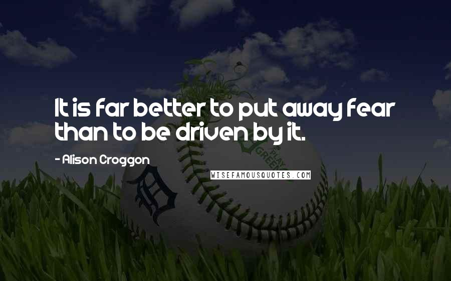Alison Croggon Quotes: It is far better to put away fear than to be driven by it.